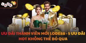 Ưu Đãi Thành Viên Mới LODE88 - 5 Ưu Đãi Hot Không Thể Bỏ Qua
